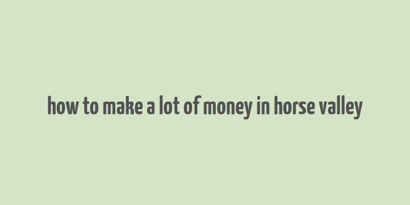 how to make a lot of money in horse valley