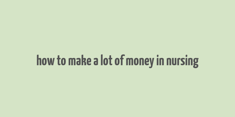 how to make a lot of money in nursing