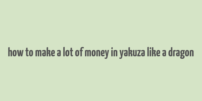 how to make a lot of money in yakuza like a dragon