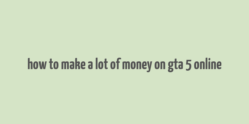 how to make a lot of money on gta 5 online