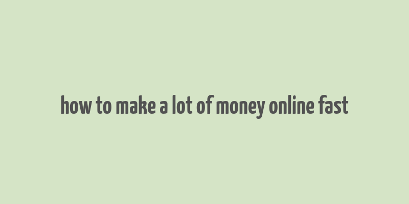 how to make a lot of money online fast