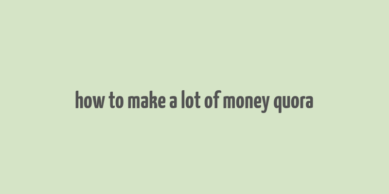 how to make a lot of money quora