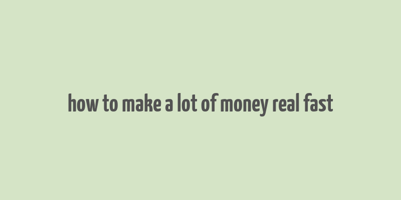 how to make a lot of money real fast