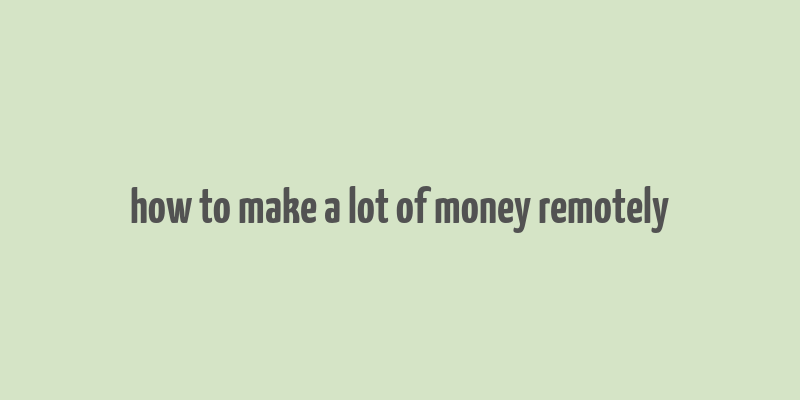 how to make a lot of money remotely