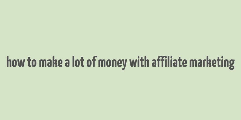 how to make a lot of money with affiliate marketing