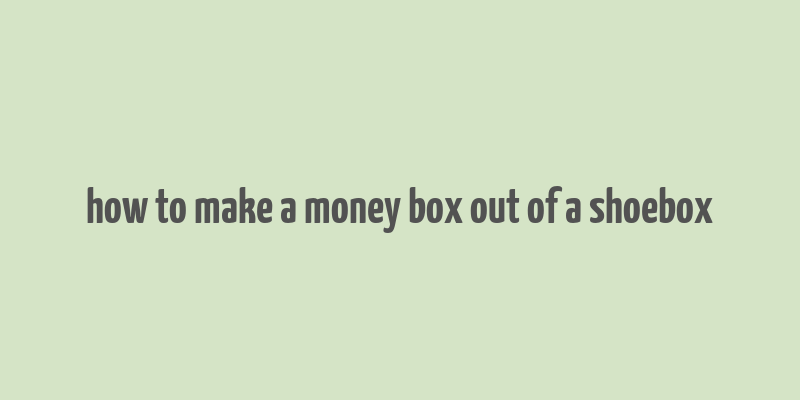 how to make a money box out of a shoebox