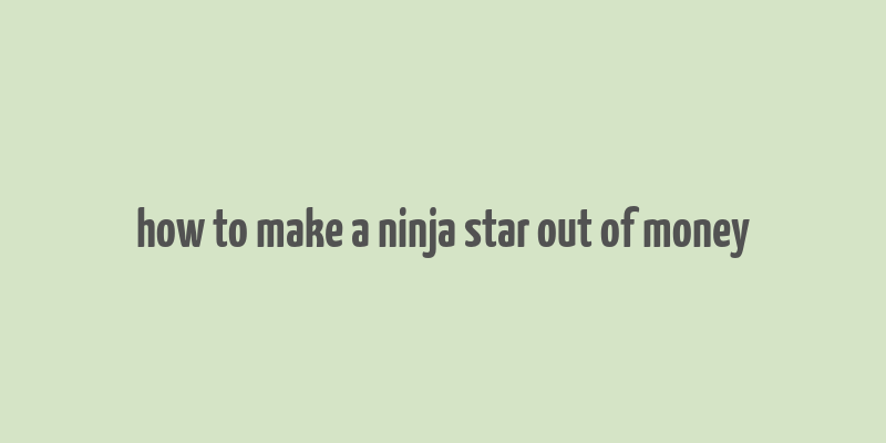 how to make a ninja star out of money