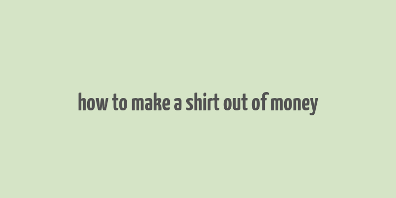 how to make a shirt out of money