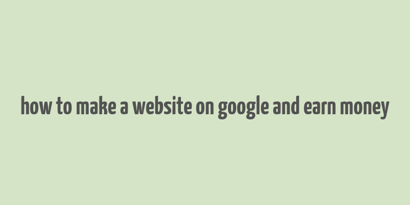 how to make a website on google and earn money