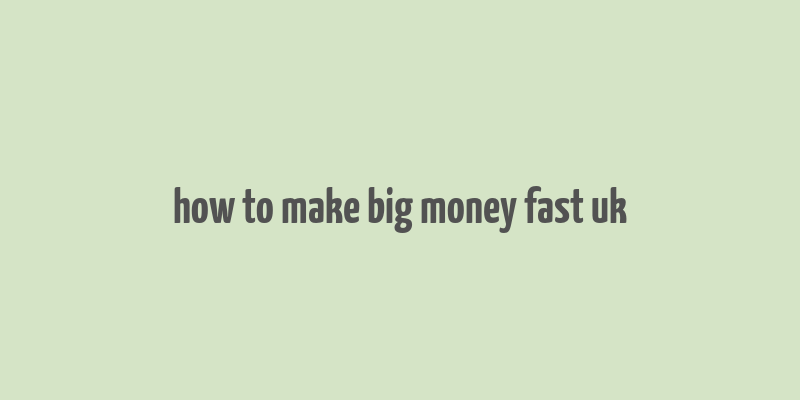 how to make big money fast uk