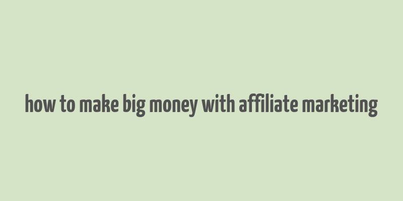 how to make big money with affiliate marketing