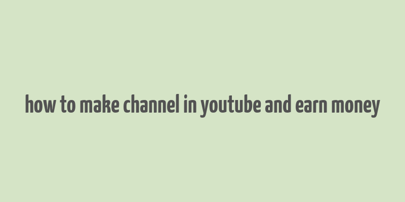 how to make channel in youtube and earn money