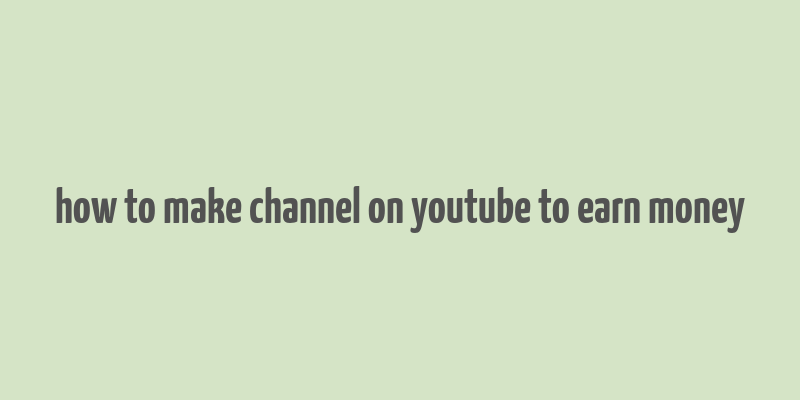 how to make channel on youtube to earn money