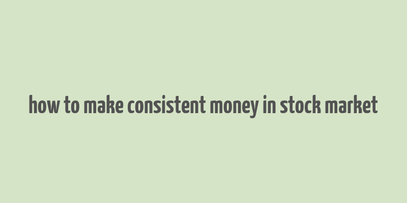 how to make consistent money in stock market