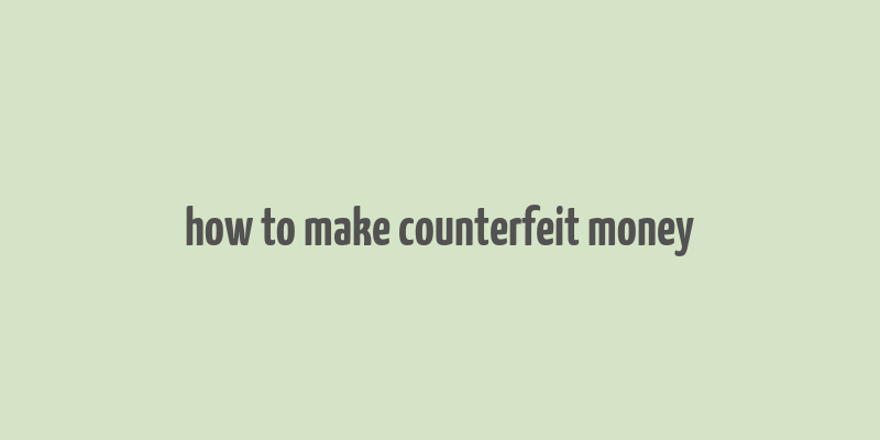 how to make counterfeit money