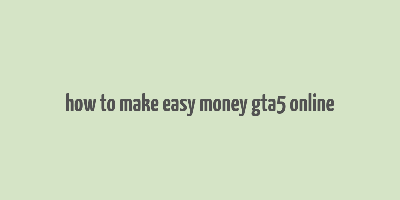 how to make easy money gta5 online