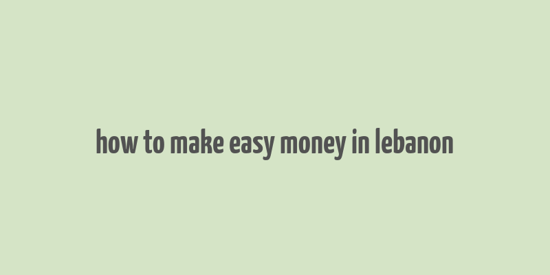 how to make easy money in lebanon