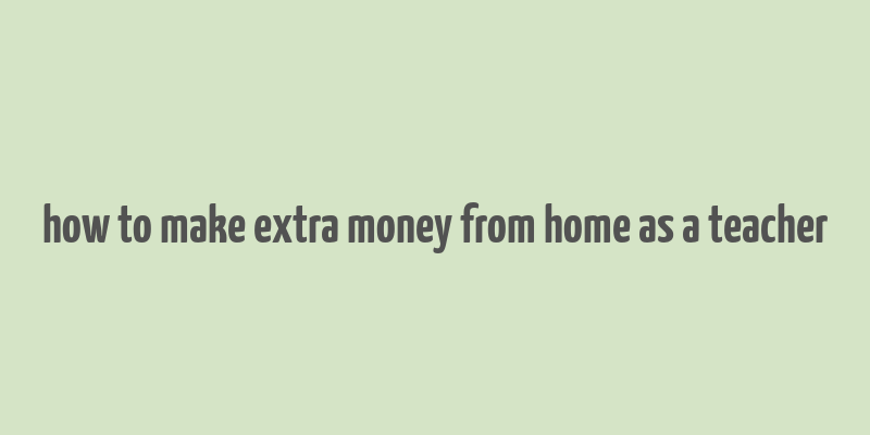 how to make extra money from home as a teacher