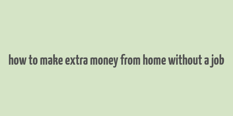 how to make extra money from home without a job