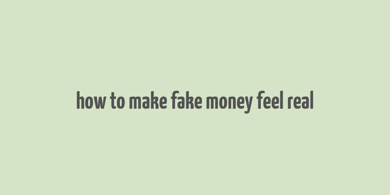 how to make fake money feel real