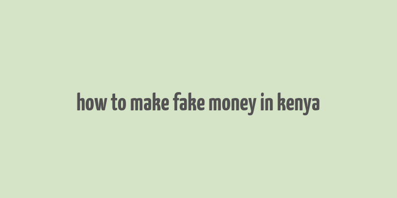 how to make fake money in kenya