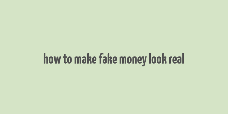 how to make fake money look real