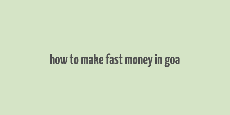 how to make fast money in goa