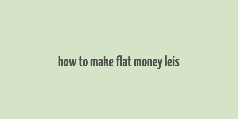 how to make flat money leis