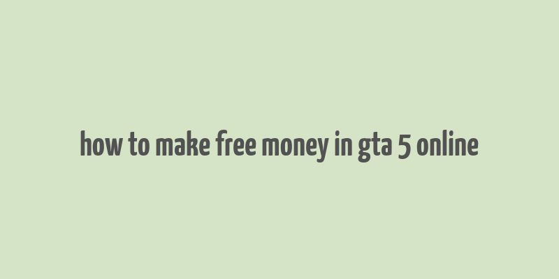 how to make free money in gta 5 online