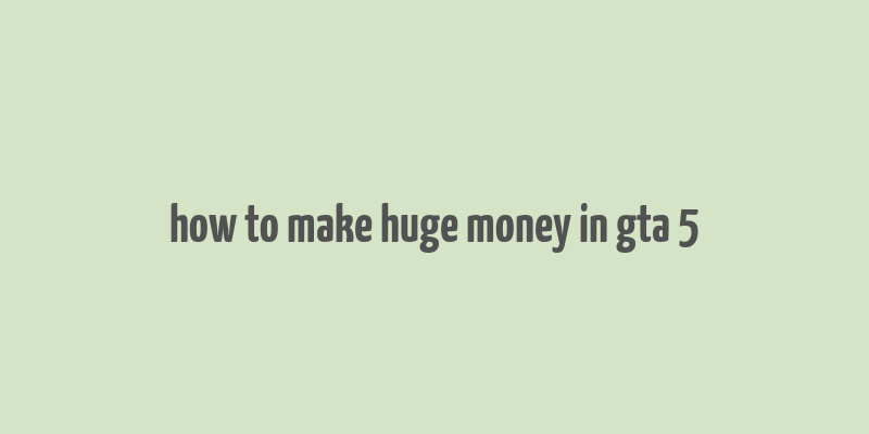 how to make huge money in gta 5