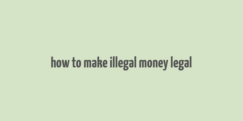 how to make illegal money legal