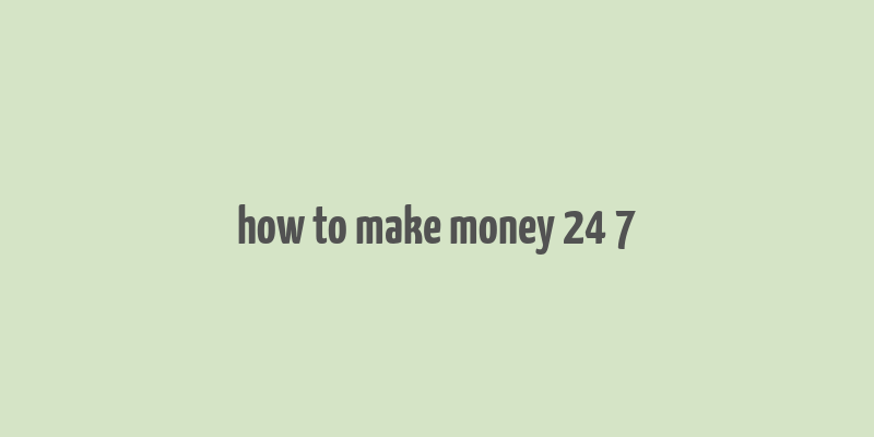 how to make money 24 7