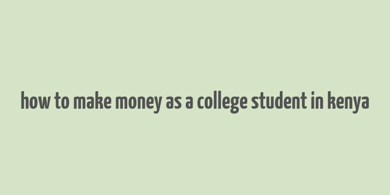 how to make money as a college student in kenya