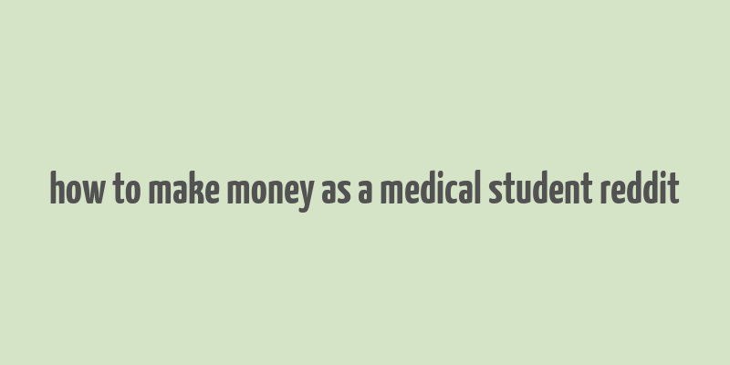 how to make money as a medical student reddit