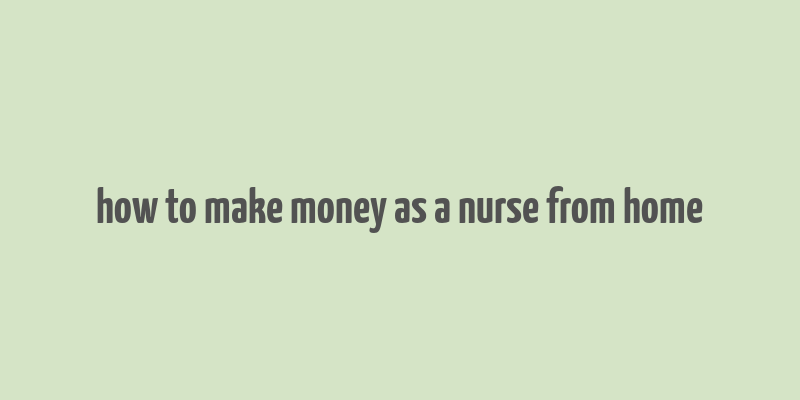 how to make money as a nurse from home