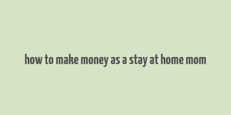 how to make money as a stay at home mom