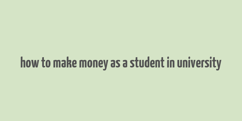 how to make money as a student in university