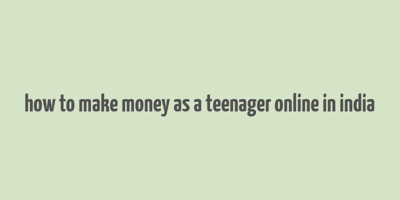 how to make money as a teenager online in india