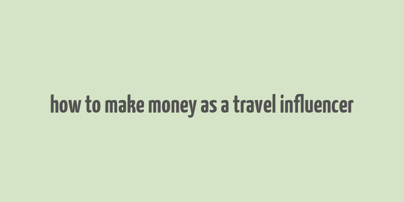 how to make money as a travel influencer