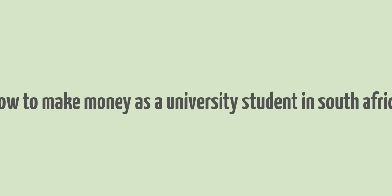 how to make money as a university student in south africa