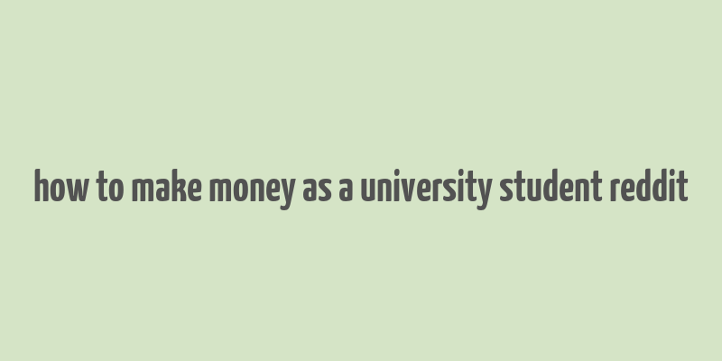 how to make money as a university student reddit