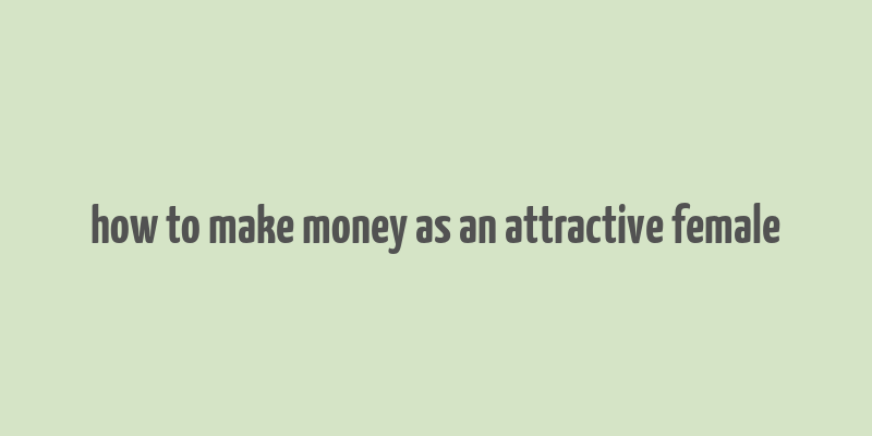 how to make money as an attractive female