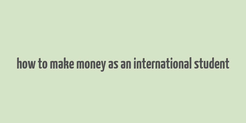 how to make money as an international student