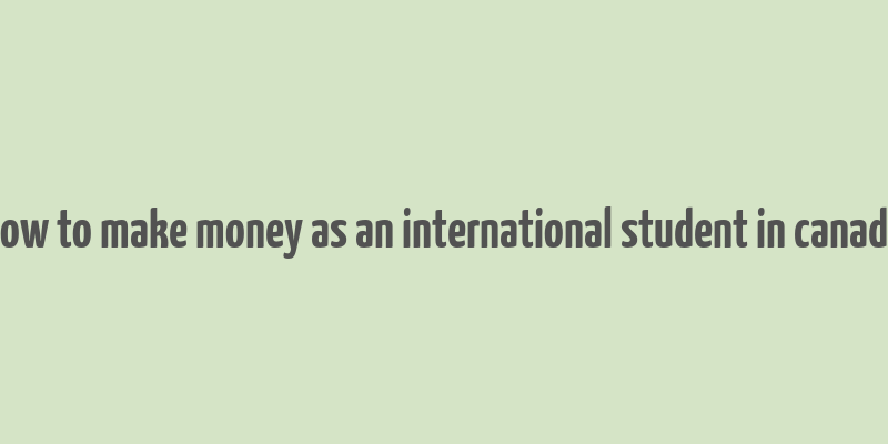 how to make money as an international student in canada