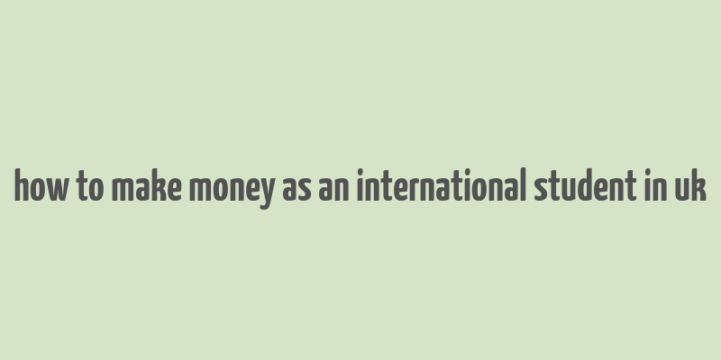 how to make money as an international student in uk