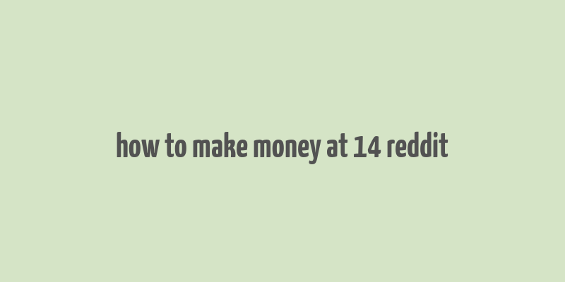 how to make money at 14 reddit