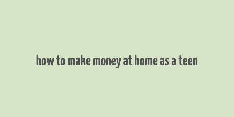 how to make money at home as a teen