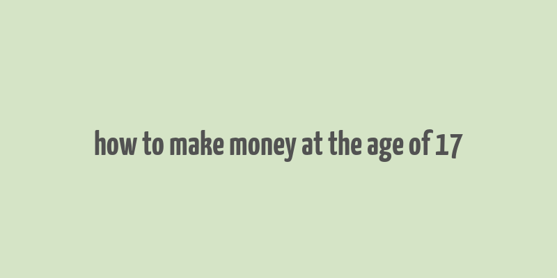 how to make money at the age of 17