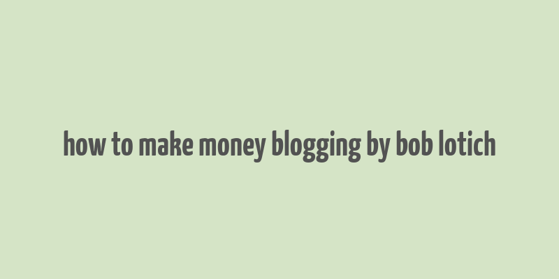 how to make money blogging by bob lotich