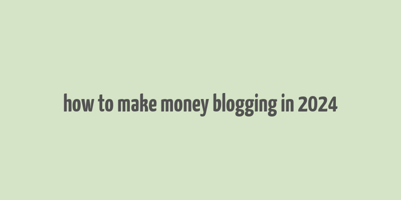 how to make money blogging in 2024